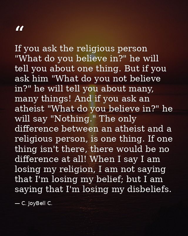 If you ask the religious person "What do you believe in?" he will tell you about one thing. But if you ask him "What do  — C. JoyBell C.