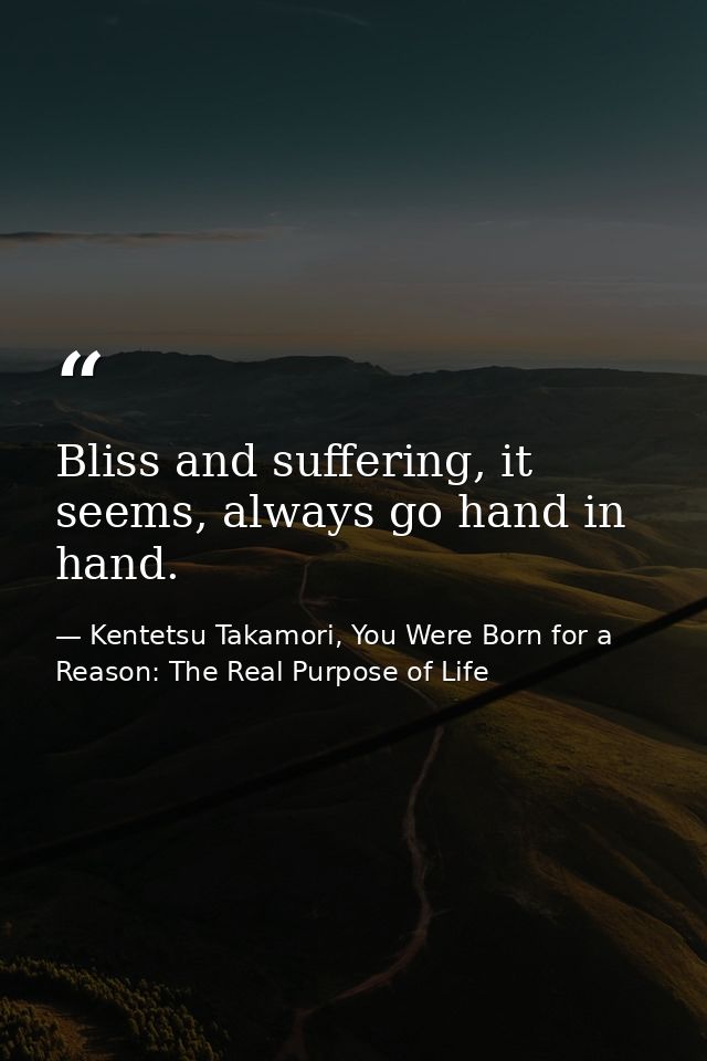 Bliss and suffering, it seems, always go hand in hand. — Kentetsu Takamori, You Were Born for a Reason: The Real Purpose of Life