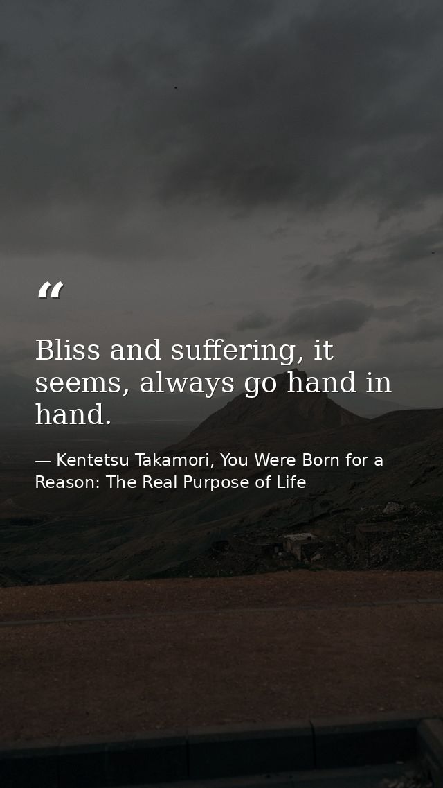 Bliss and suffering, it seems, always go hand in hand. — Kentetsu Takamori, You Were Born for a Reason: The Real Purpose of Life