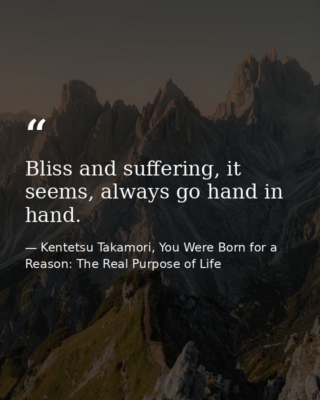 Bliss and suffering, it seems, always go hand in hand. — Kentetsu Takamori, You Were Born for a Reason: The Real Purpose of Life