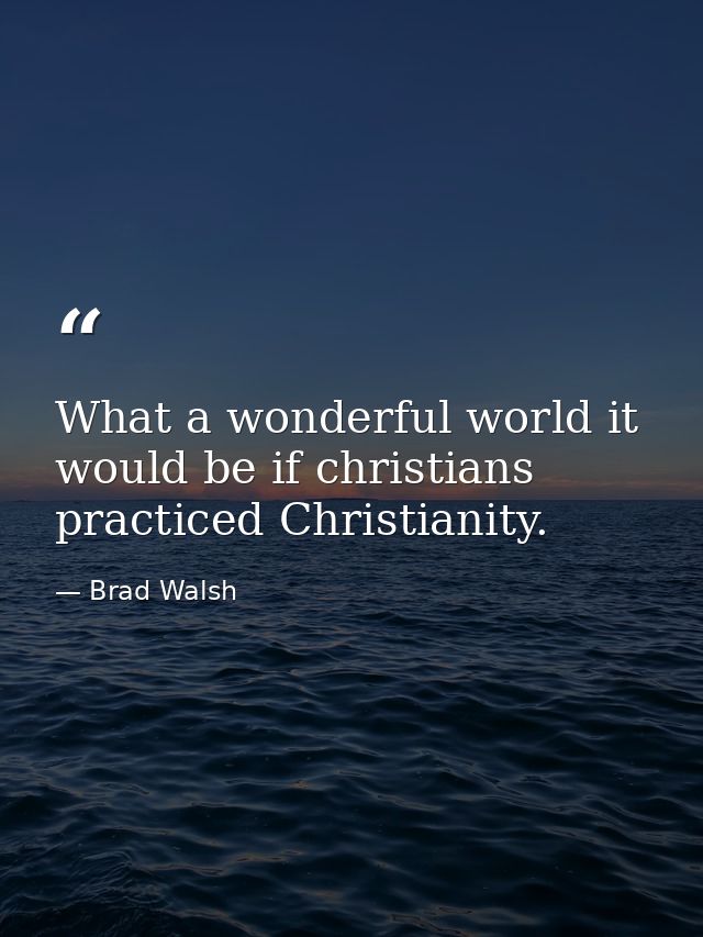 What a wonderful world it would be if christians practiced Christianity. — Brad Walsh
