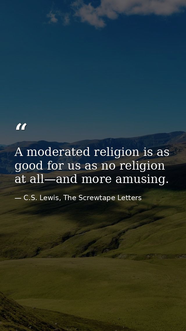 A moderated religion is as good for us as no religion at all—and more amusing. — C.S. Lewis, The Screwtape Letters