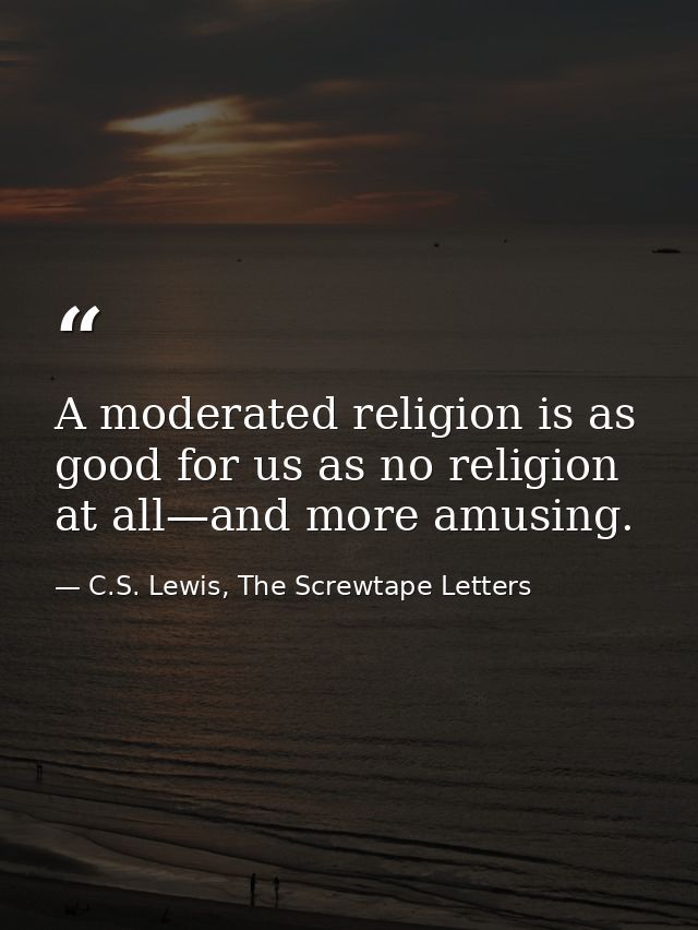 A moderated religion is as good for us as no religion at all—and more amusing. — C.S. Lewis, The Screwtape Letters