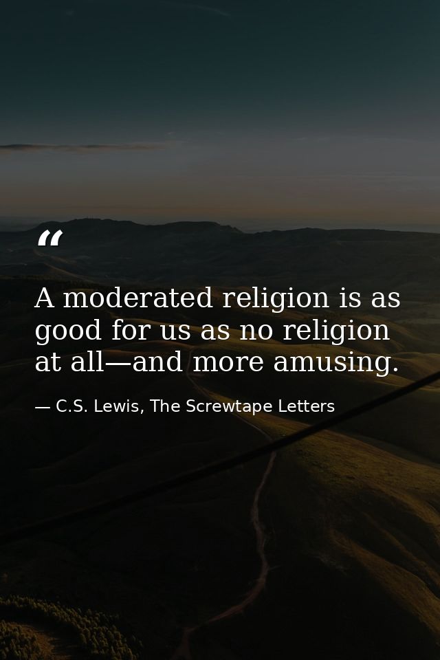 A moderated religion is as good for us as no religion at all—and more amusing. — C.S. Lewis, The Screwtape Letters