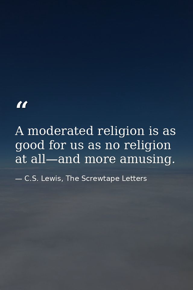 A moderated religion is as good for us as no religion at all—and more amusing. — C.S. Lewis, The Screwtape Letters