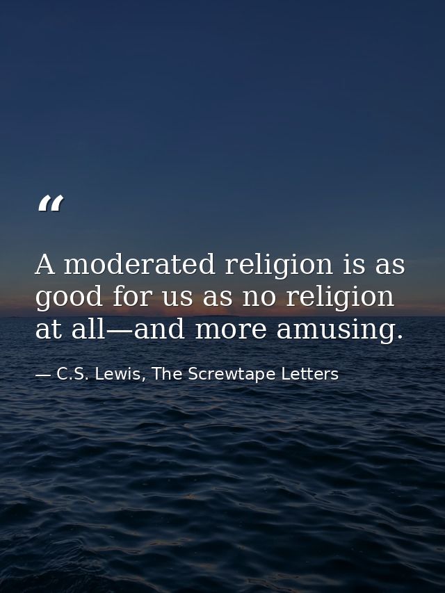 A moderated religion is as good for us as no religion at all—and more amusing. — C.S. Lewis, The Screwtape Letters