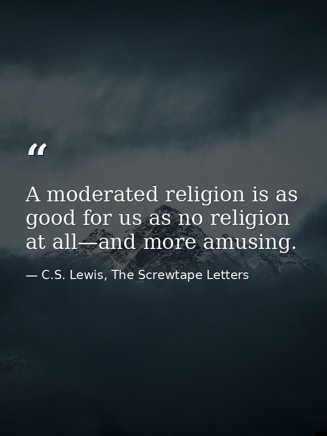 A moderated religion is as good for us as no religion at all—and more amusing. — C.S. Lewis, The Screwtape Letters