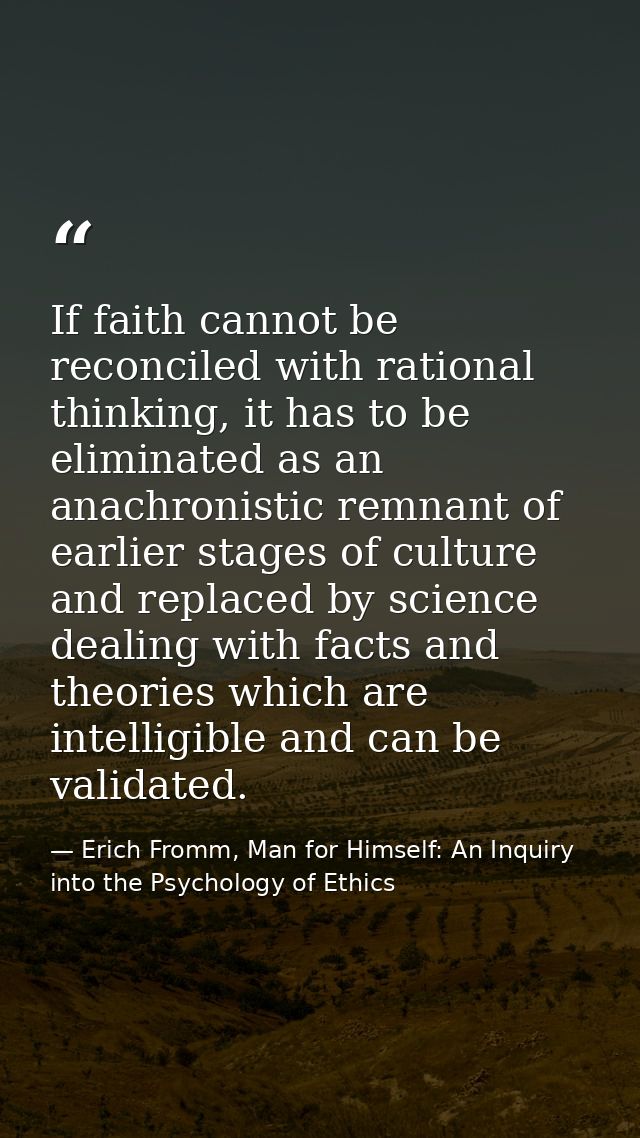 If faith cannot be reconciled with rational thinking, it has to be eliminated as an anachronistic remnant of earlier sta — Erich Fromm, Man for Himself: An Inquiry into the Psychology of Ethics