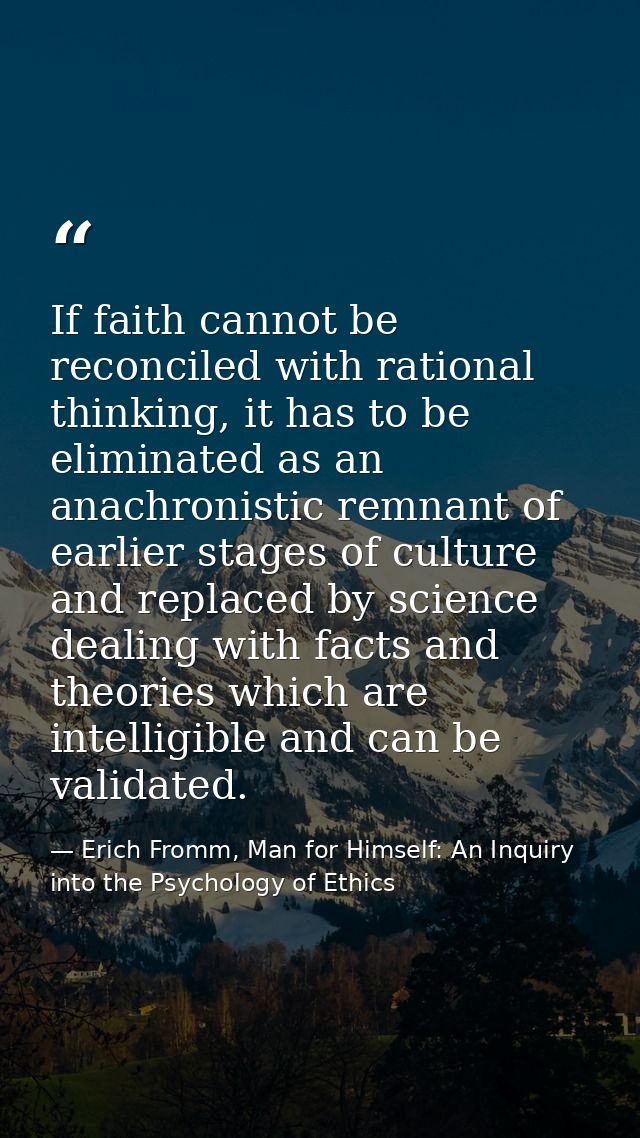 If faith cannot be reconciled with rational thinking, it has to be eliminated as an anachronistic remnant of earlier sta — Erich Fromm, Man for Himself: An Inquiry into the Psychology of Ethics