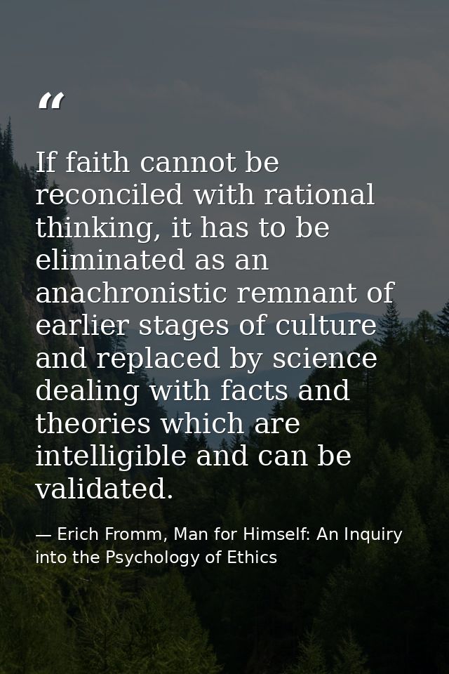 If faith cannot be reconciled with rational thinking, it has to be eliminated as an anachronistic remnant of earlier sta — Erich Fromm, Man for Himself: An Inquiry into the Psychology of Ethics