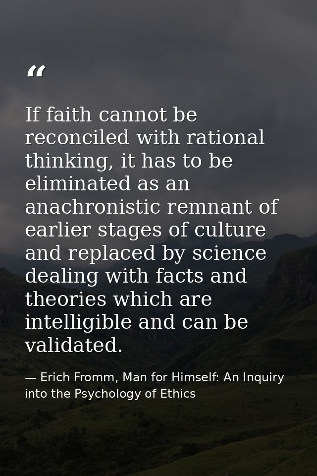 If faith cannot be reconciled with rational thinking, it has to be eliminated as an anachronistic remnant of earlier sta — Erich Fromm, Man for Himself: An Inquiry into the Psychology of Ethics