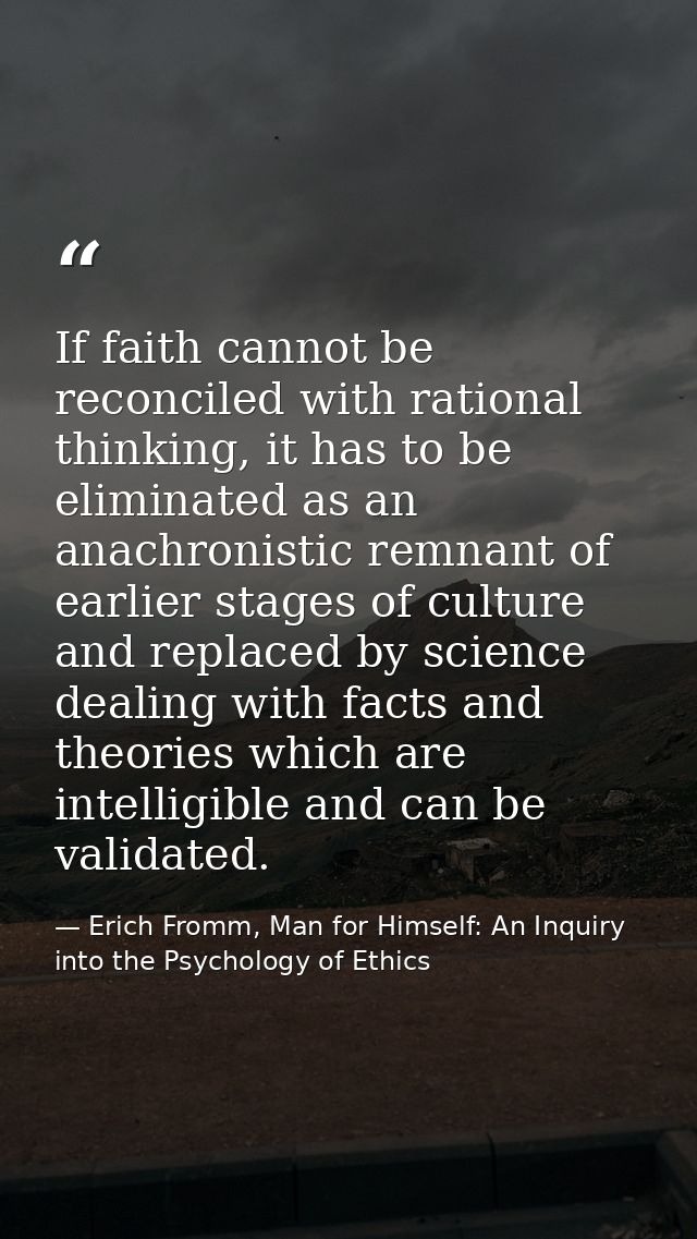 If faith cannot be reconciled with rational thinking, it has to be eliminated as an anachronistic remnant of earlier sta — Erich Fromm, Man for Himself: An Inquiry into the Psychology of Ethics