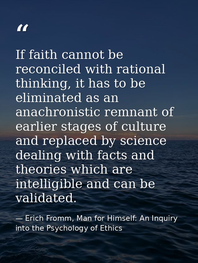 If faith cannot be reconciled with rational thinking, it has to be eliminated as an anachronistic remnant of earlier sta — Erich Fromm, Man for Himself: An Inquiry into the Psychology of Ethics