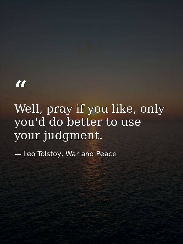 Well, pray if you like, only you'd do better to use your judgment. — Leo Tolstoy, War and Peace