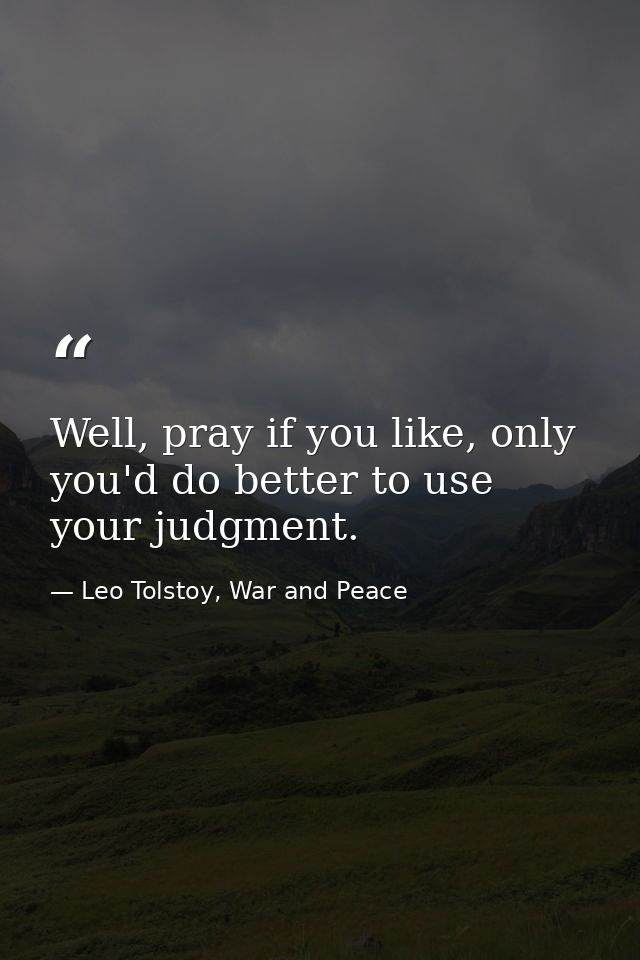 Well, pray if you like, only you'd do better to use your judgment. — Leo Tolstoy, War and Peace