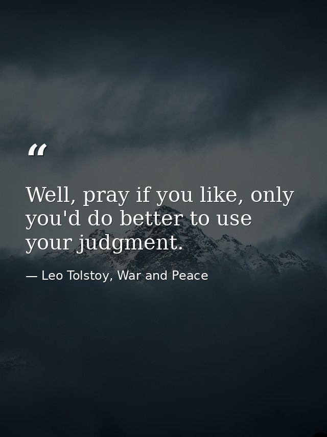 Well, pray if you like, only you'd do better to use your judgment. — Leo Tolstoy, War and Peace