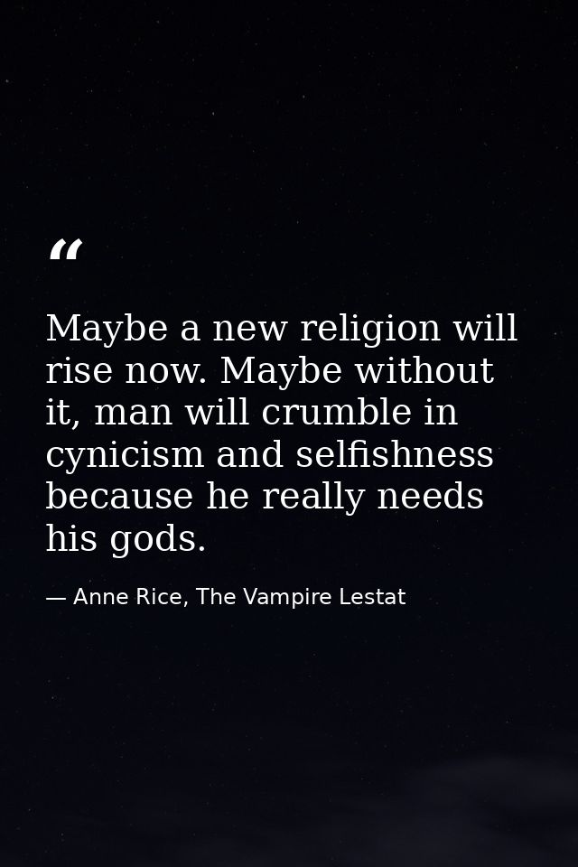 Maybe a new religion will rise now. Maybe without it, man will crumble in cynicism and selfishness because he really nee — Anne Rice, The Vampire Lestat