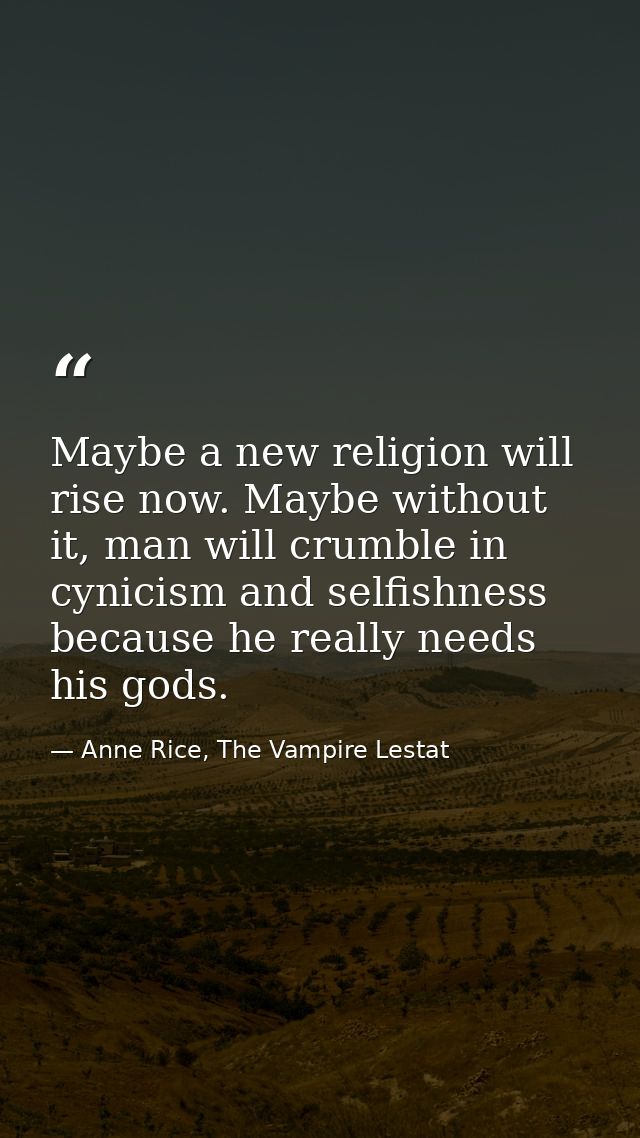 Maybe a new religion will rise now. Maybe without it, man will crumble in cynicism and selfishness because he really nee — Anne Rice, The Vampire Lestat