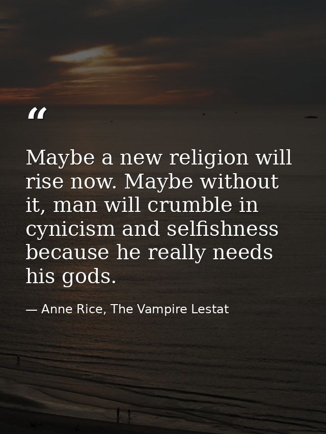 Maybe a new religion will rise now. Maybe without it, man will crumble in cynicism and selfishness because he really nee — Anne Rice, The Vampire Lestat