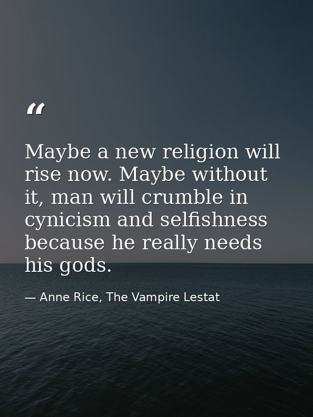 Maybe a new religion will rise now. Maybe without it, man will crumble in cynicism and selfishness because he really nee — Anne Rice, The Vampire Lestat