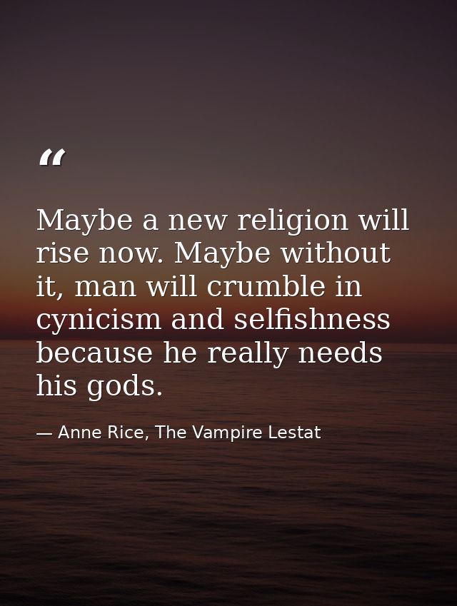 Maybe a new religion will rise now. Maybe without it, man will crumble in cynicism and selfishness because he really nee — Anne Rice, The Vampire Lestat