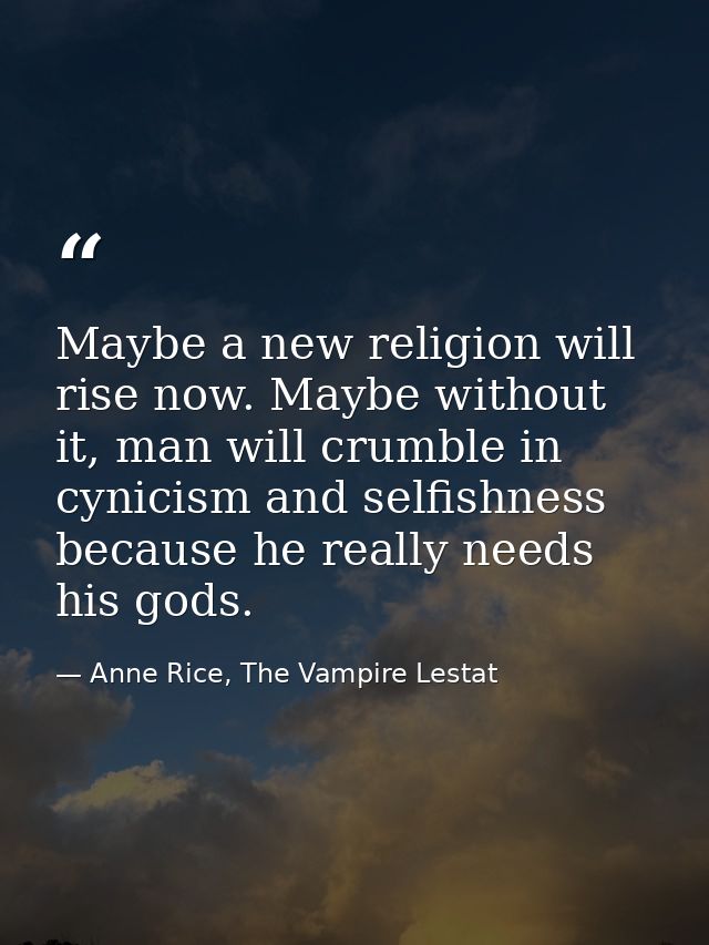 Maybe a new religion will rise now. Maybe without it, man will crumble in cynicism and selfishness because he really nee — Anne Rice, The Vampire Lestat