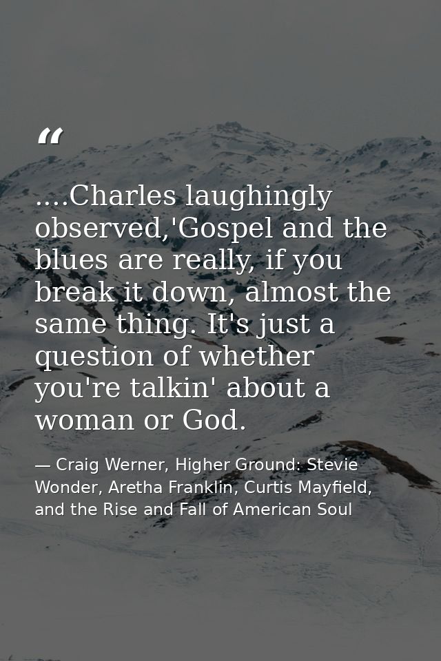 ....Charles laughingly observed,'Gospel and the blues are really, if you break it down, almost the same thing. It's just — Craig Werner, Higher Ground: Stevie Wonder, Aretha Franklin, Curtis Mayfield, and the Rise and Fall of American Soul