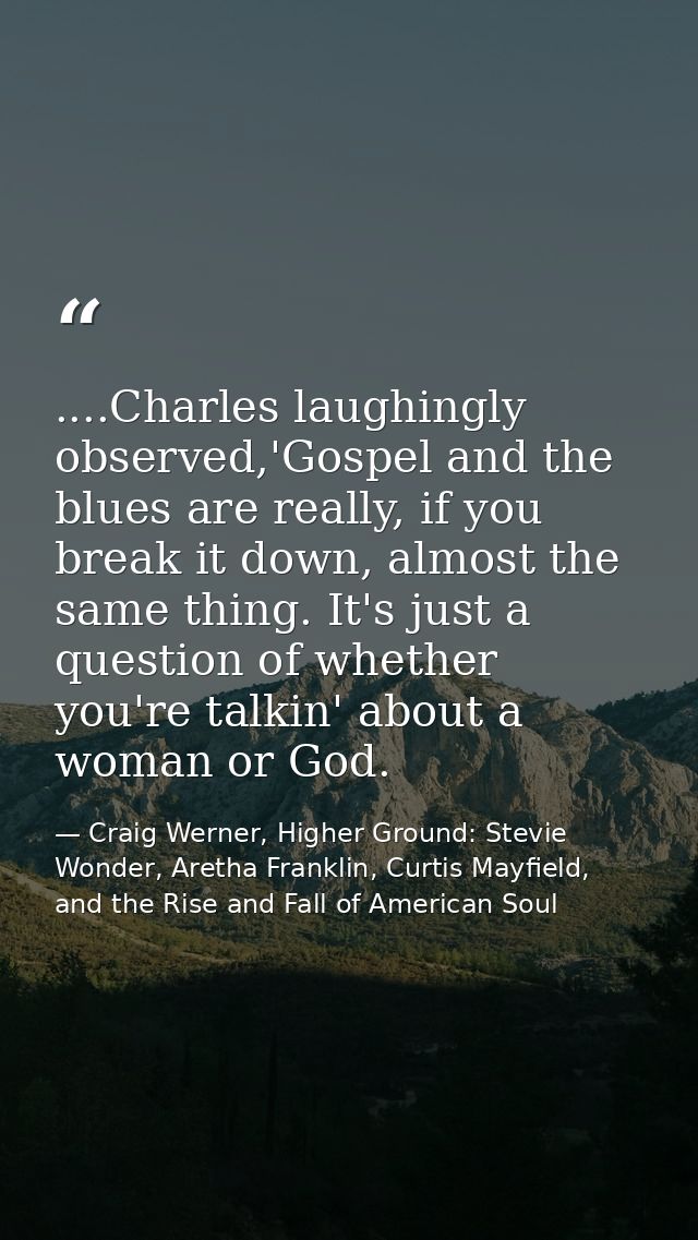 ....Charles laughingly observed,'Gospel and the blues are really, if you break it down, almost the same thing. It's just — Craig Werner, Higher Ground: Stevie Wonder, Aretha Franklin, Curtis Mayfield, and the Rise and Fall of American Soul