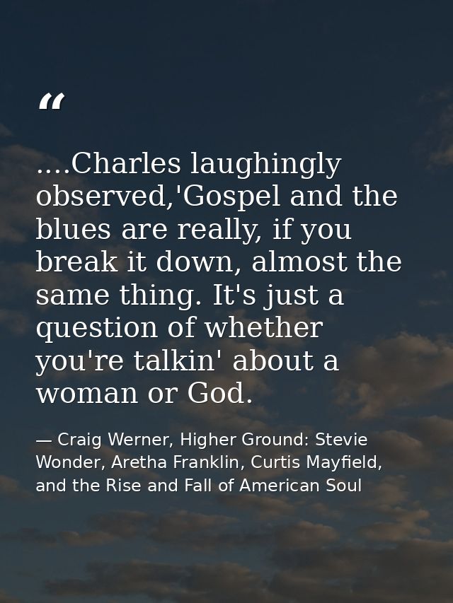 ....Charles laughingly observed,'Gospel and the blues are really, if you break it down, almost the same thing. It's just — Craig Werner, Higher Ground: Stevie Wonder, Aretha Franklin, Curtis Mayfield, and the Rise and Fall of American Soul