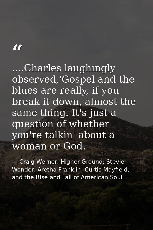 ....Charles laughingly observed,'Gospel and the blues are really, if you break it down, almost the same thing. It's just — Craig Werner, Higher Ground: Stevie Wonder, Aretha Franklin, Curtis Mayfield, and the Rise and Fall of American Soul