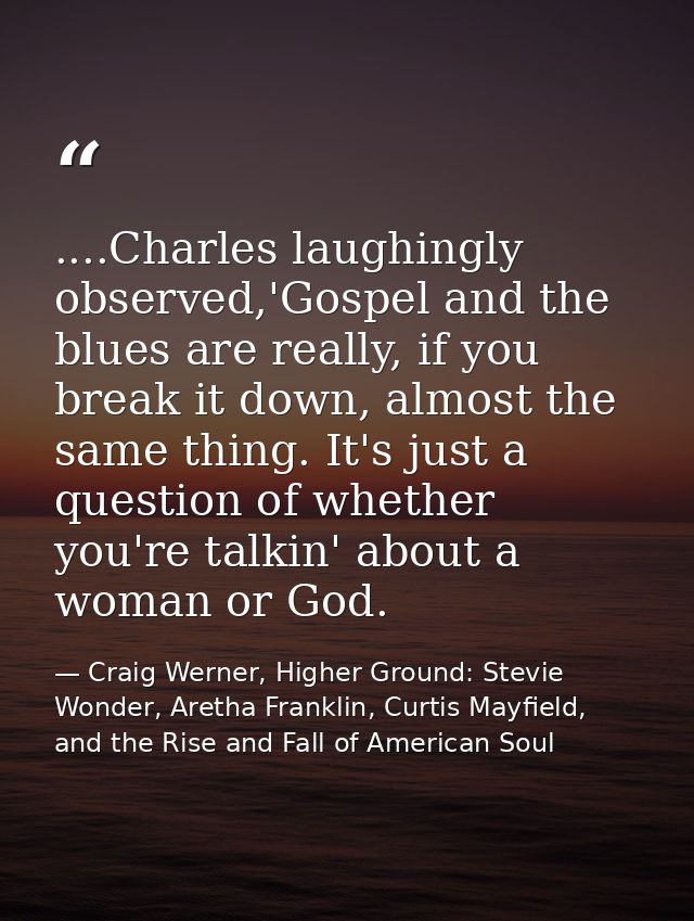 ....Charles laughingly observed,'Gospel and the blues are really, if you break it down, almost the same thing. It's just — Craig Werner, Higher Ground: Stevie Wonder, Aretha Franklin, Curtis Mayfield, and the Rise and Fall of American Soul