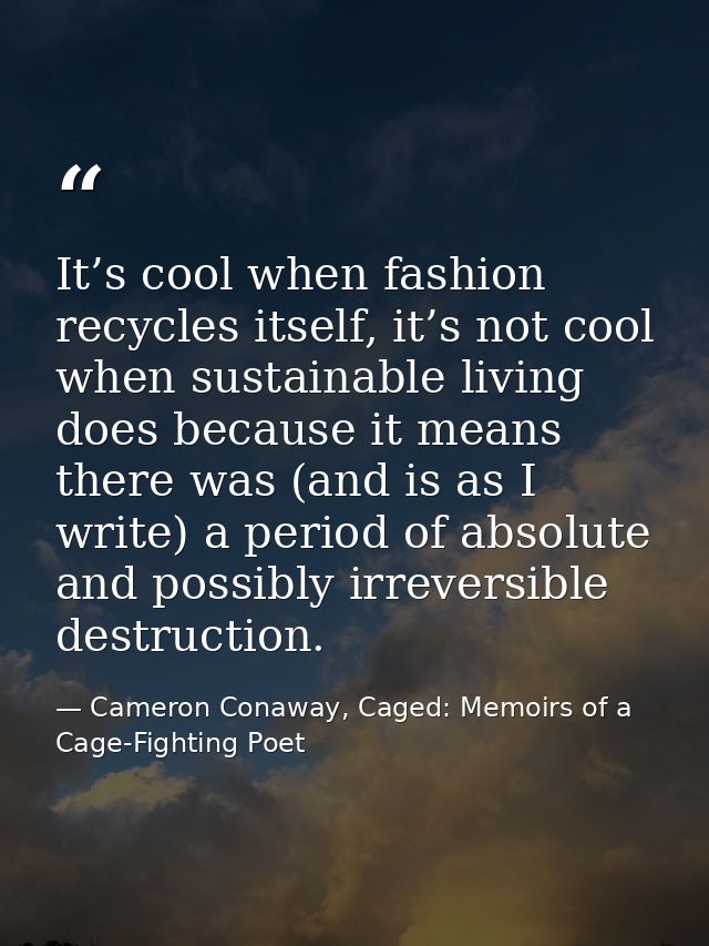 It’s cool when fashion recycles itself, it’s not cool when sustainable living does because it means there was (and is as — Cameron Conaway, Caged: Memoirs of a Cage-Fighting Poet