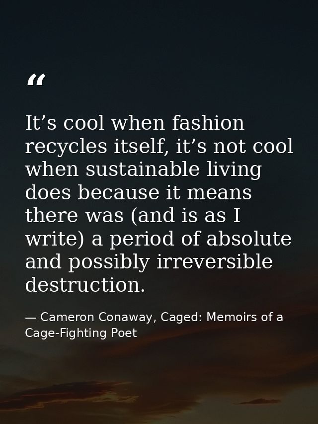 It’s cool when fashion recycles itself, it’s not cool when sustainable living does because it means there was (and is as — Cameron Conaway, Caged: Memoirs of a Cage-Fighting Poet
