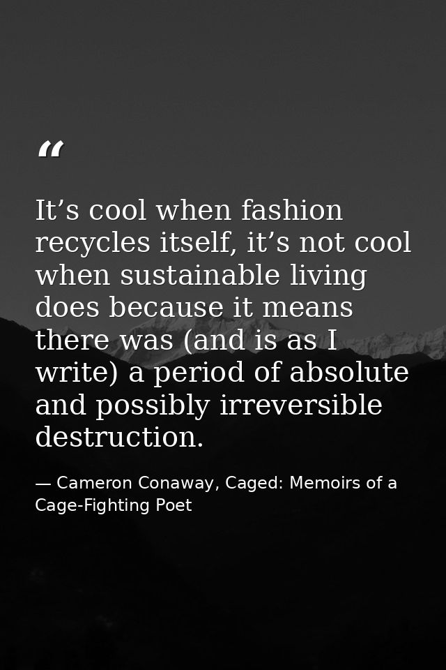 It’s cool when fashion recycles itself, it’s not cool when sustainable living does because it means there was (and is as — Cameron Conaway, Caged: Memoirs of a Cage-Fighting Poet