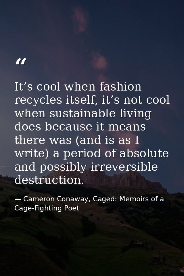 It’s cool when fashion recycles itself, it’s not cool when sustainable living does because it means there was (and is as — Cameron Conaway, Caged: Memoirs of a Cage-Fighting Poet