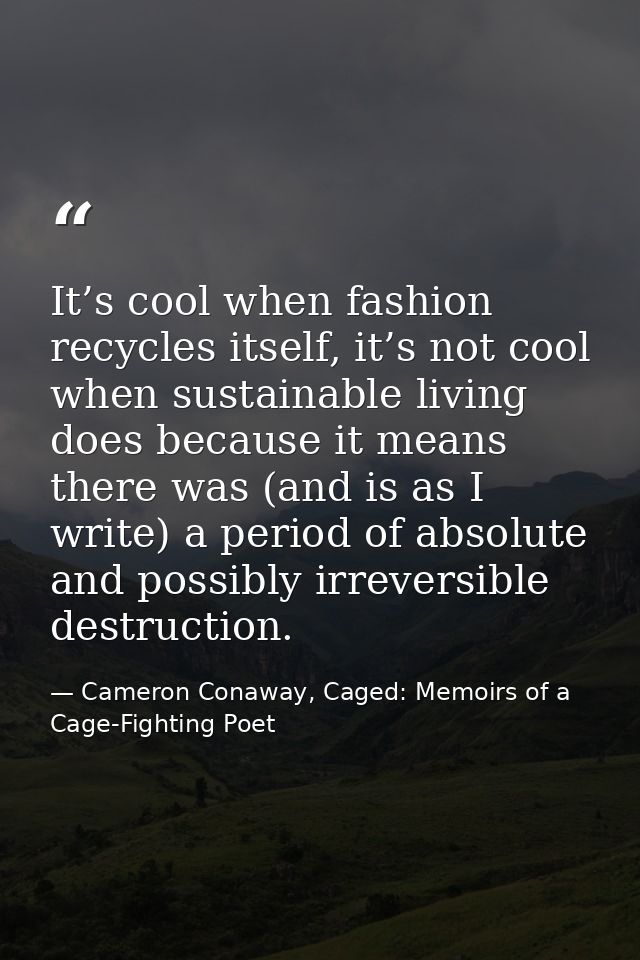 It’s cool when fashion recycles itself, it’s not cool when sustainable living does because it means there was (and is as — Cameron Conaway, Caged: Memoirs of a Cage-Fighting Poet