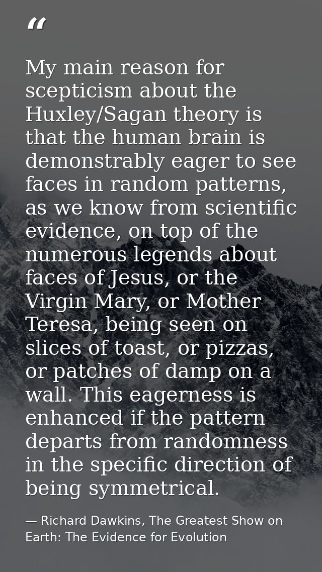 My main reason for scepticism about the Huxley/Sagan theory is that the human brain is demonstrably eager to see faces i — Richard Dawkins, The Greatest Show on Earth: The Evidence for Evolution