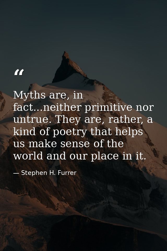 Myths are, in fact...neither primitive nor untrue. They are, rather, a kind of poetry that helps us make sense of the wo — Stephen H. Furrer