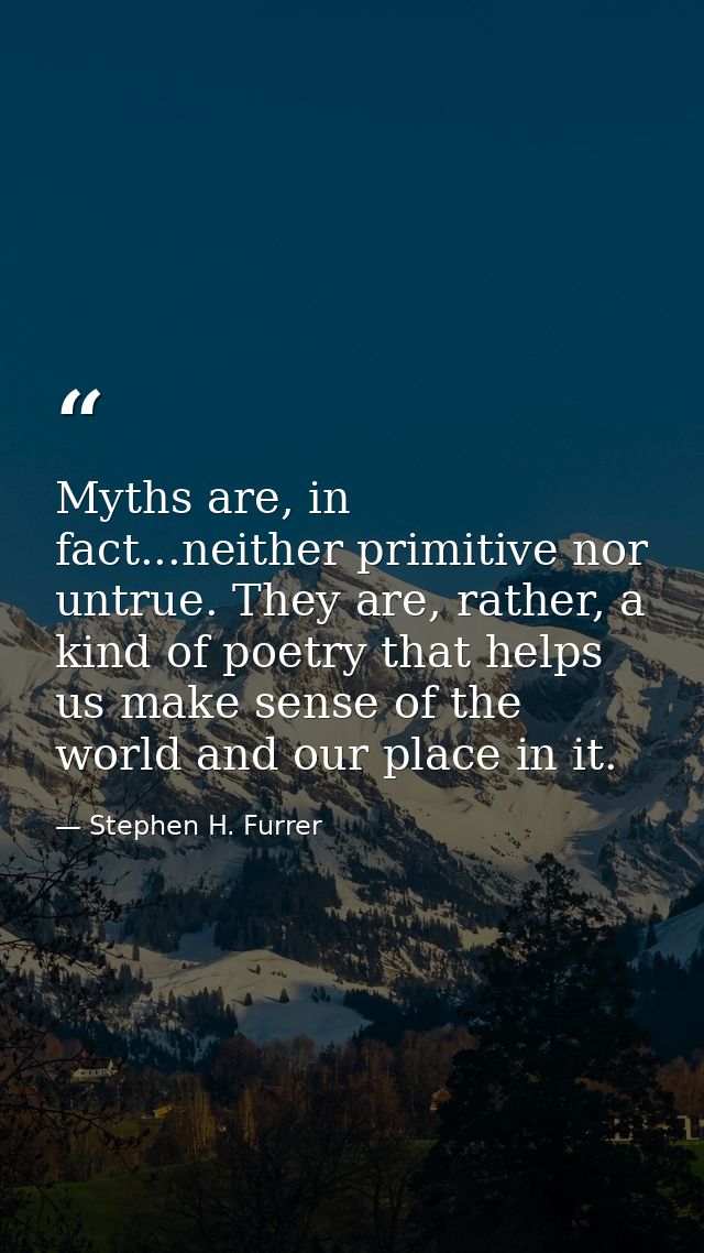 Myths are, in fact...neither primitive nor untrue. They are, rather, a kind of poetry that helps us make sense of the wo — Stephen H. Furrer
