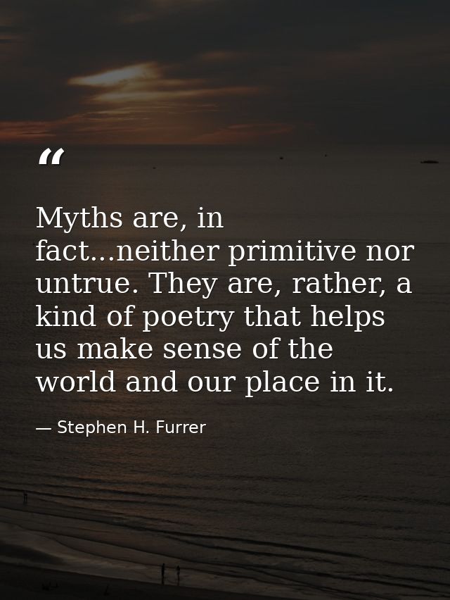 Myths are, in fact...neither primitive nor untrue. They are, rather, a kind of poetry that helps us make sense of the wo — Stephen H. Furrer