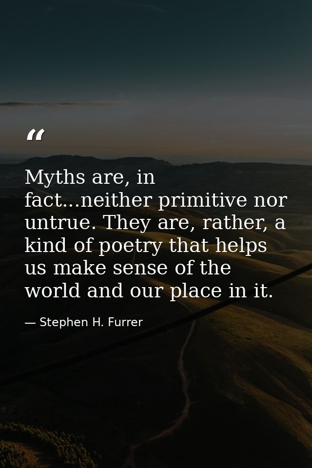 Myths are, in fact...neither primitive nor untrue. They are, rather, a kind of poetry that helps us make sense of the wo — Stephen H. Furrer