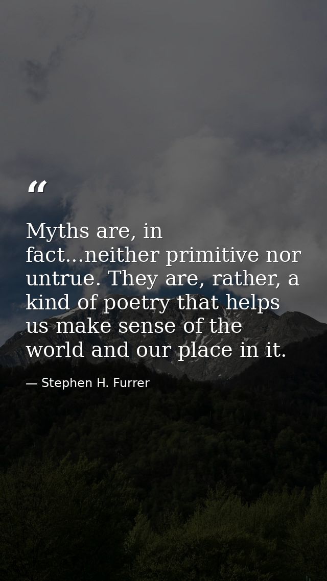 Myths are, in fact...neither primitive nor untrue. They are, rather, a kind of poetry that helps us make sense of the wo — Stephen H. Furrer