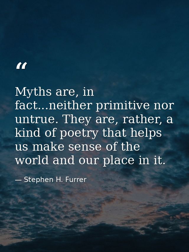Myths are, in fact...neither primitive nor untrue. They are, rather, a kind of poetry that helps us make sense of the wo — Stephen H. Furrer