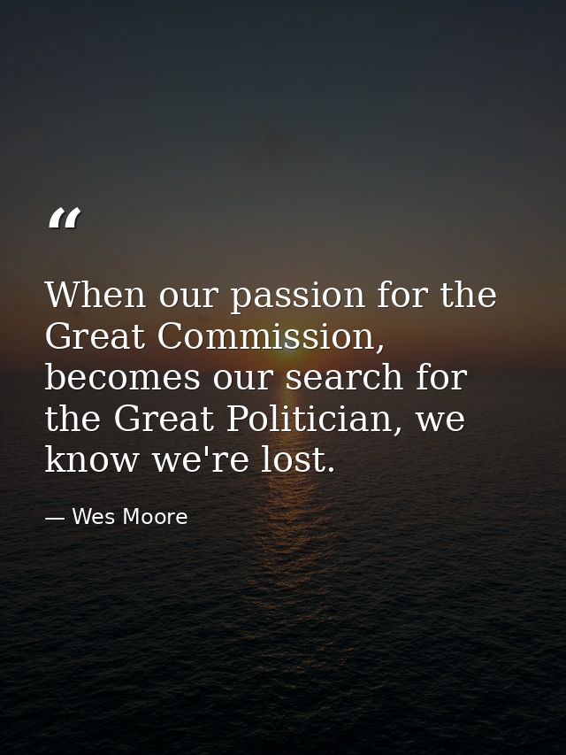 When our passion for the Great Commission, becomes our search for the Great Politician, we know we're lost. — Wes Moore