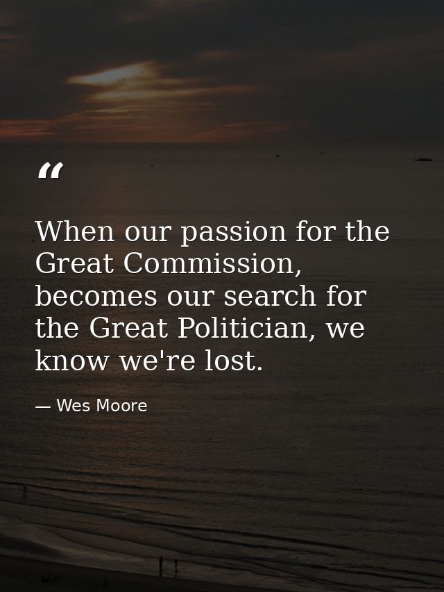 When our passion for the Great Commission, becomes our search for the Great Politician, we know we're lost. — Wes Moore