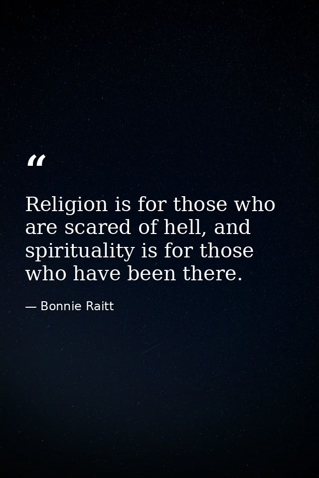 Religion is for those who are scared of hell, and spirituality is for those who have been there. — Bonnie Raitt