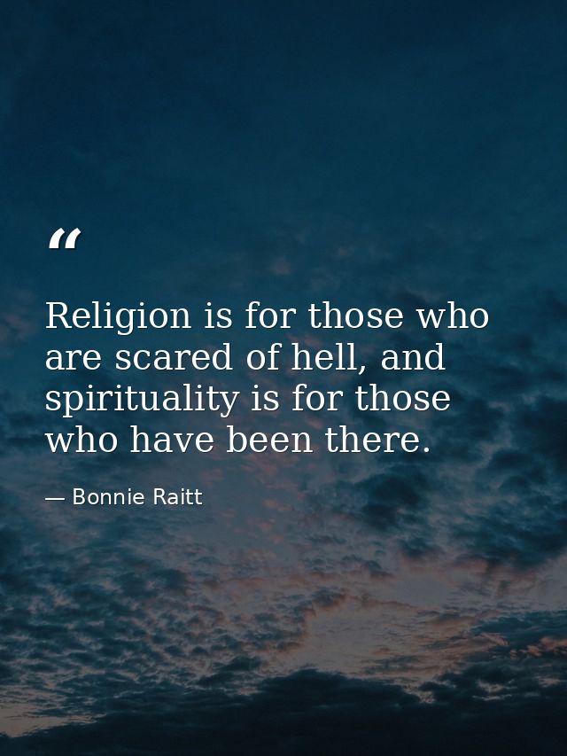 Religion is for those who are scared of hell, and spirituality is for those who have been there. — Bonnie Raitt