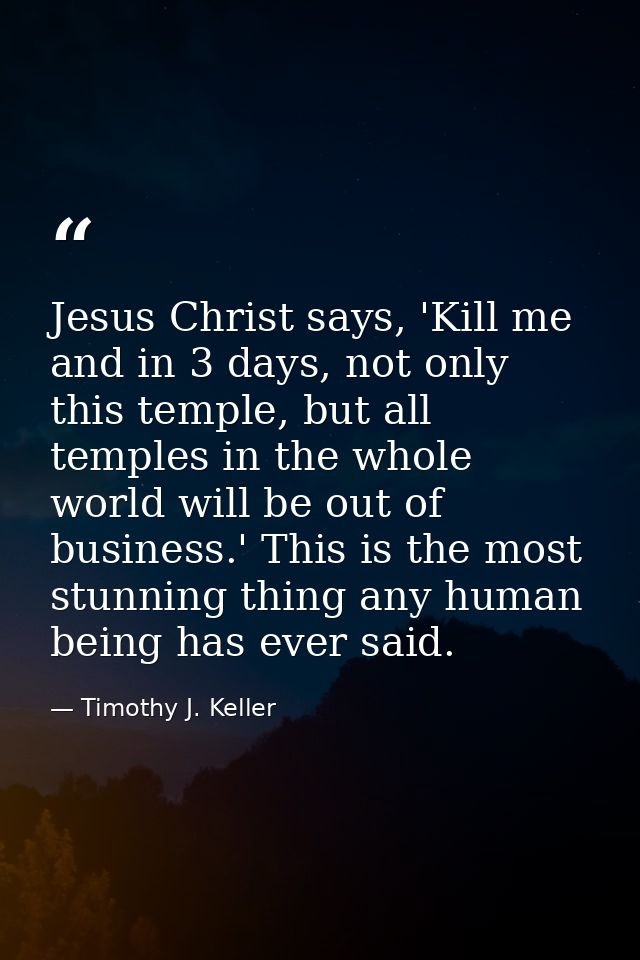 Jesus Christ says, 'Kill me and in 3 days, not only this temple, but all temples in the whole world will be out of busin — Timothy J. Keller