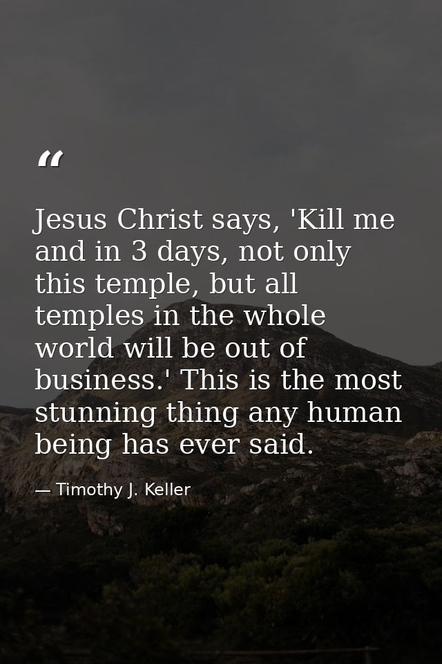 Jesus Christ says, 'Kill me and in 3 days, not only this temple, but all temples in the whole world will be out of busin — Timothy J. Keller