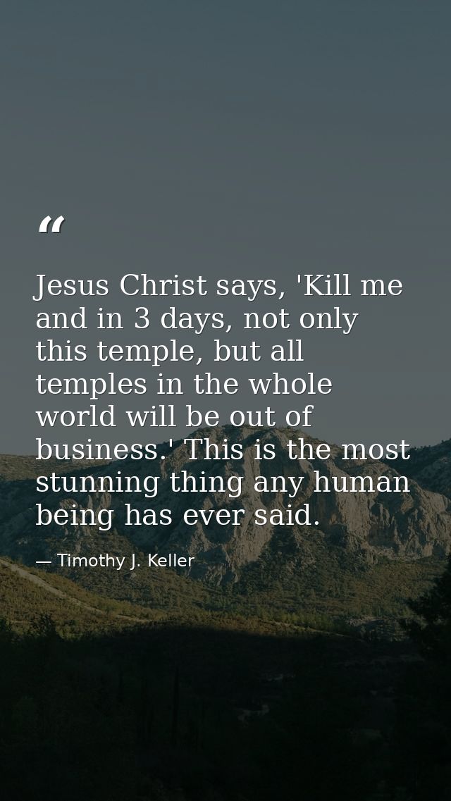 Jesus Christ says, 'Kill me and in 3 days, not only this temple, but all temples in the whole world will be out of busin — Timothy J. Keller